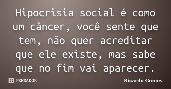 Hipocrisia social é como um câncer, você sente que tem, não quer acreditar que ele existe, mas sabe que no fim vai aparecer.... Frase de Ricardo Gomes.