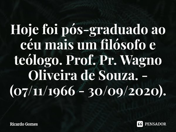 ⁠Hoje foi pós-graduado ao céu mais um filósofo e teólogo. Prof. Pr. Wagno Oliveira de Souza. - (07/11/1966 - 30/09/2020).... Frase de Ricardo Gomes.