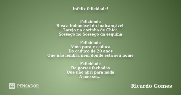 Infeliz felicidade! Felicidade Busca indomável do inalcançável Latejo na cozinha de Chica Sossego no Sossego da esquina Felicidade Alma pura e caduca Do caduco ... Frase de Ricardo Gomes.