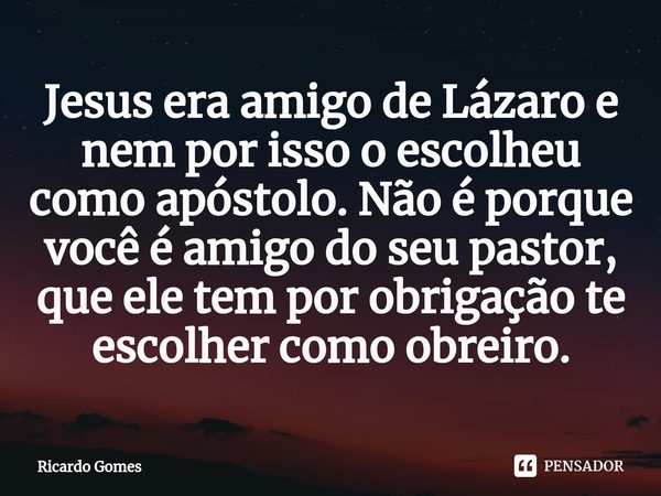 ⁠Jesus era amigo de Lázaro e nem por isso o escolheu como apóstolo. Não é porque você é amigo do seu pastor, que ele tem por obrigação te escolher como obreiro.... Frase de Ricardo Gomes.