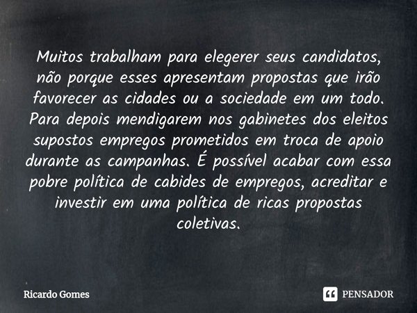 ⁠Muitos trabalham para elegerer seus candidatos, não porque esses apresentam propostas que irão favorecer as cidades ou a sociedade em um todo. Para depois mend... Frase de Ricardo Gomes.