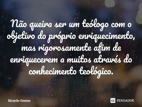 ⁠Não queira ser um teólogo com o objetivo do próprio enriquecimento, mas rigorosamente afim de enriquecerem a muitos através do conhecimento teológico.... Frase de Ricardo Gomes.