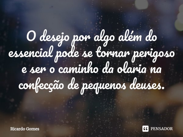 ⁠O desejo por algo além do essencial pode se tornar perigoso e ser o caminho da olaria na confecção de pequenos deuses.... Frase de Ricardo Gomes.