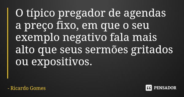 O típico pregador de agendas a preço fixo, em que o seu exemplo negativo fala mais alto que seus sermões gritados ou expositivos.... Frase de Ricardo Gomes.