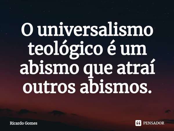 ⁠O universalismo teológico é um abismo que atraí outros abismos.... Frase de Ricardo Gomes.
