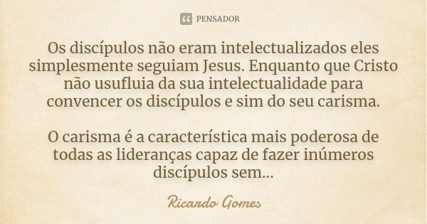 Os discípulos não eram intelectualizados eles simplesmente seguiam Jesus. Enquanto que Cristo não usufluia da sua intelectualidade para convencer os discípulos ... Frase de Ricardo Gomes.