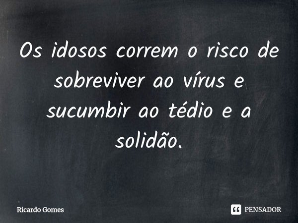 ⁠Os idosos correm o risco de sobreviver ao vírus e sucumbir ao tédio e a solidão.... Frase de Ricardo Gomes.