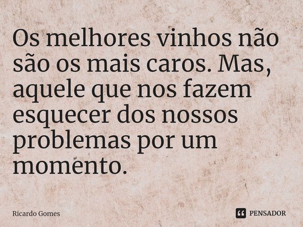 ⁠Os melhores vinhos não são os mais caros. Mas, aquele que nos fazem esquecer dos nossos problemas por um momento.... Frase de Ricardo Gomes.