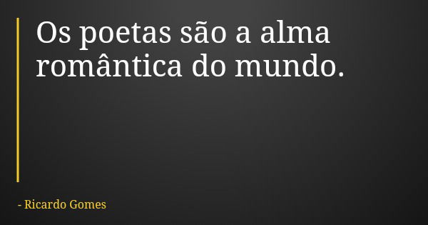 Os poetas são a alma romântica do mundo.... Frase de Ricardo Gomes.