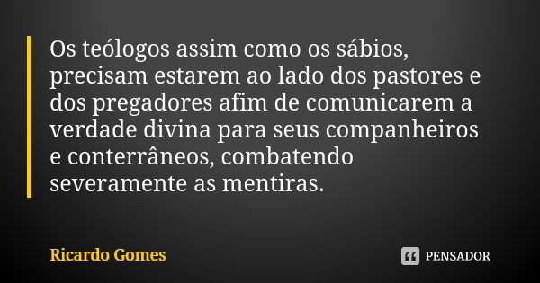 Os teólogos assim como os sábios, precisam estarem ao lado dos pastores e dos pregadores afim de comunicarem a verdade divina para seus companheiros e conterrân... Frase de Ricardo Gomes.