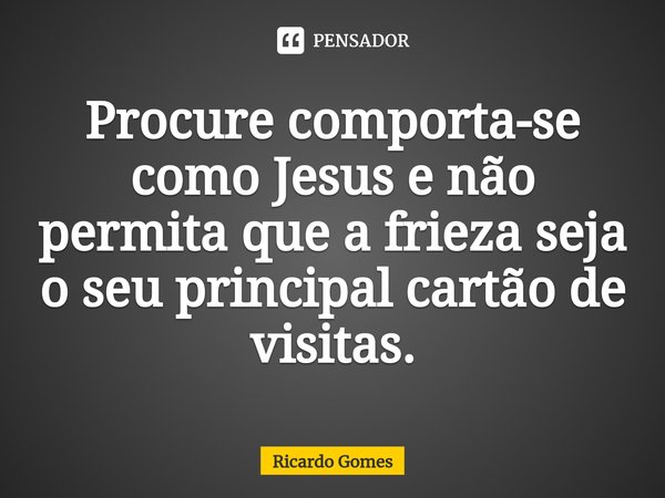 ⁠Procure comporta-se como Jesus e não permita que a frieza seja o seu principal cartão de visitas.... Frase de Ricardo Gomes.