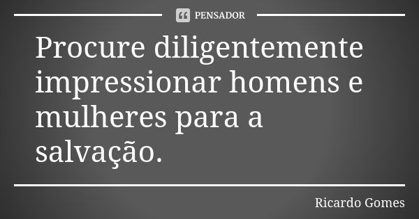 Procure diligentemente impressionar homens e mulheres para a salvação.... Frase de Ricardo Gomes.