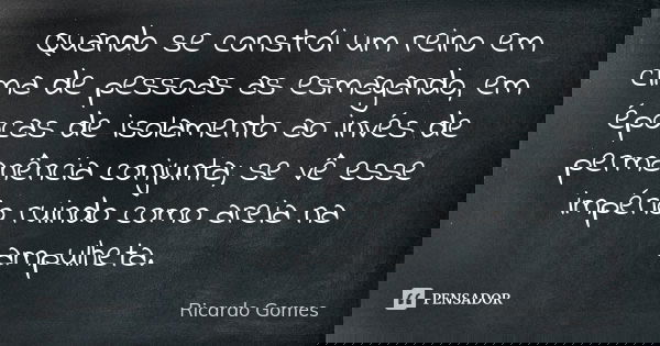 Quando se constrói um reino em cima de pessoas as esmagando, em épocas de isolamento ao invés de permanência conjunta; se vê esse império ruindo como areia na a... Frase de Ricardo Gomes.