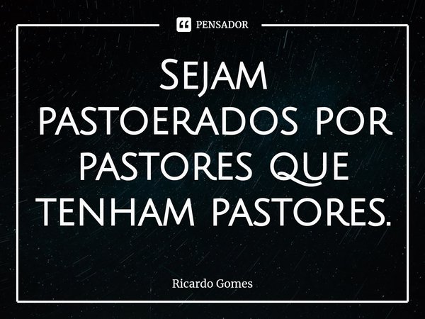 ⁠Sejam pastoerados por pastores que tenham pastores.... Frase de Ricardo Gomes.