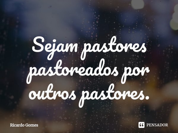 ⁠Sejam pastores pastoreados por outros pastores.... Frase de Ricardo Gomes.