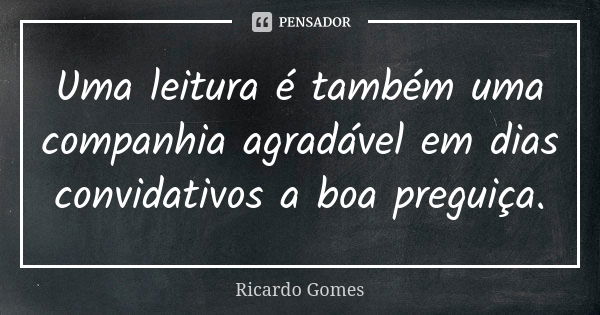 Uma leitura é também uma companhia agradável em dias convidativos a boa preguiça.... Frase de Ricardo Gomes.