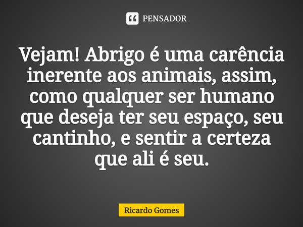 ⁠Vejam! Abrigo é uma carência inerente aos animais, assim, como qualquer ser humano que deseja ter seu espaço, seu cantinho, e sentir a certeza que ali é seu.... Frase de Ricardo Gomes.