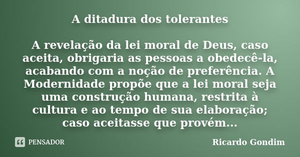 A ditadura dos tolerantes A revelação da lei moral de Deus, caso aceita, obrigaria as pessoas a obedecê-la, acabando com a noção de preferência. A Modernidade p... Frase de Ricardo Gondim.