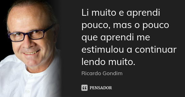 Li muito e aprendi pouco, mas o pouco que aprendi me estimulou a continuar lendo muito.... Frase de Ricardo Gondim.
