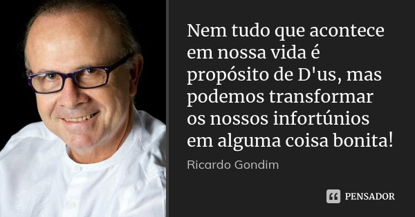 Nem tudo que acontece em nossa vida é propósito de D'us, mas podemos transformar os nossos infortúnios em alguma coisa bonita!... Frase de Ricardo Gondim.