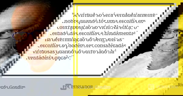 " A virtude só será verdadeiramente nobre quando for uma escolha em contraposição ao vício.Na ética, o estudo das escolhas é fundamental na determinação do... Frase de Ricardo Gondim.