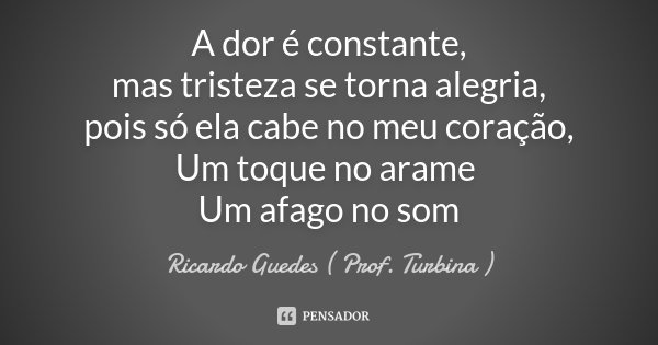 A dor é constante, mas tristeza se torna alegria, pois só ela cabe no meu coração, Um toque no arame Um afago no som... Frase de Ricardo Guedes (Prof. Turbina).