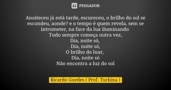 Anoiteceu já está tarde, escureceu, o brilho do sol se escondeu, aonde? e o tempo é quem revela, sem se intrometer, na face da lua iluminando Tudo sempre começa... Frase de Ricardo Guedes (Prof. Turbina).