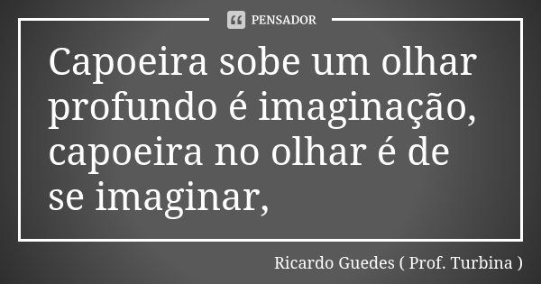 Capoeira sobe um olhar profundo é imaginação, capoeira no olhar é de se imaginar,... Frase de Ricardo Guedes ( Prof. Turbina ).