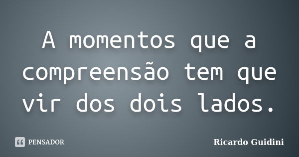 A momentos que a compreensão tem que vir dos dois lados.... Frase de Ricardo Guidini.