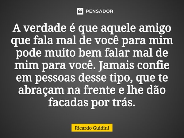 A verdade é que aquele amigo que fala mal de você para mim pode muito bem falar mal de mim para você. Jamais confie em pessoas desse tipo, que te abraçam na fre... Frase de Ricardo Guidini.