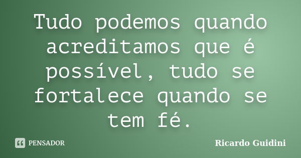 Tudo podemos quando acreditamos que é possível, tudo se fortalece quando se tem fé.... Frase de Ricardo Guidini.