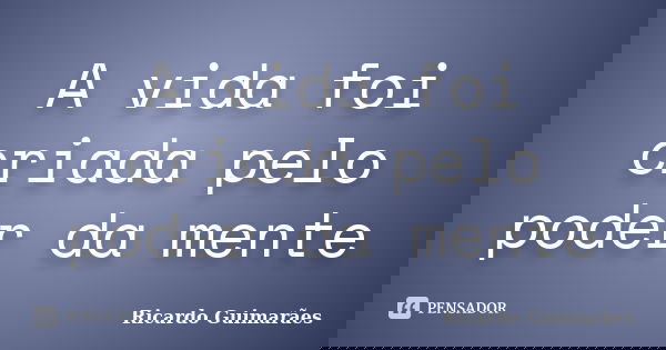 A vida foi criada pelo poder da mente... Frase de Ricardo Guimaraes.