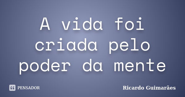 A vida foi criada pelo poder da mente... Frase de Ricardo Guimaraes.