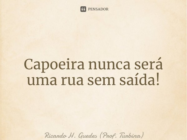 ⁠Capoeira nunca será uma rua sem saída!... Frase de Ricardo H. Guedes (Prof. Turbina).