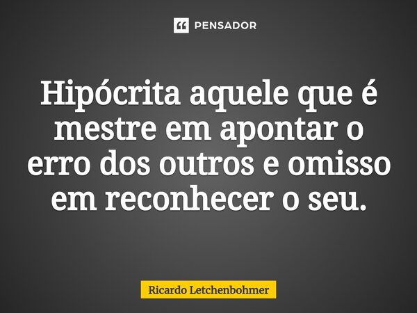 Hipócrita aquele que é mestre em apontar o erro dos outros e omisso em reconhecer o seu.... Frase de Ricardo Letchenbohmer.