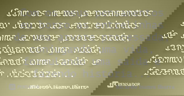 Com os meus pensamentos eu borro as entrelinhas de uma arvore processada; conjugando uma vida, formulando uma saida e fazendo história...... Frase de Ricardo Isamu Ibarra.