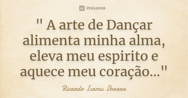 " A arte de Dançar alimenta minha alma, eleva meu espirito e aquece meu coração..."... Frase de Ricardo Isamu Ibarra.