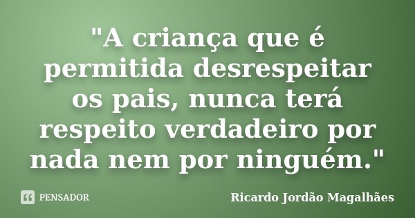 "A criança que é permitida desrespeitar os pais, nunca terá respeito verdadeiro por nada nem por ninguém."... Frase de Ricardo Jordão Magalhães.