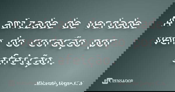 A amizade de verdade vem do coração por afeição.... Frase de Ricardo Jorge C.A..