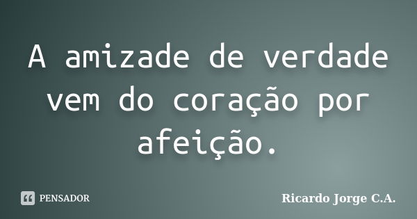 A amizade de verdade vem do coração por afeição.... Frase de Ricardo Jorge C.A..