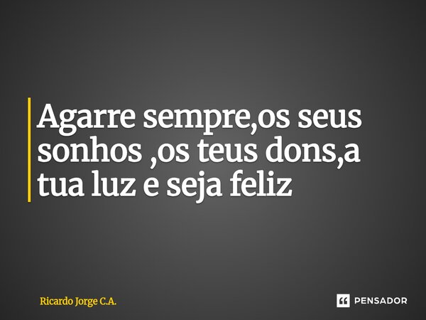 ⁠Agarre sempre,os seus sonhos ,os teus dons,a tua luz e seja feliz... Frase de Ricardo Jorge C.A..
