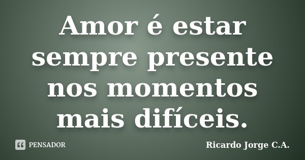 Amor é estar sempre presente nos momentos mais difíceis.... Frase de Ricardo Jorge C.A..