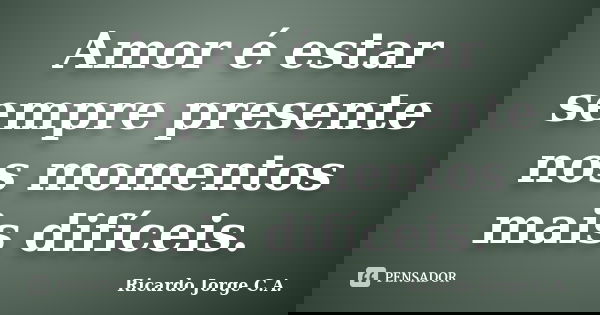 Amor é estar sempre presente nos momentos mais difíceis.... Frase de Ricardo Jorge C.A..