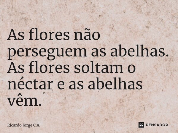 ⁠As flores não perseguem as abelhas. As flores soltam o néctar e as abelhas vêm.... Frase de Ricardo Jorge C.A..