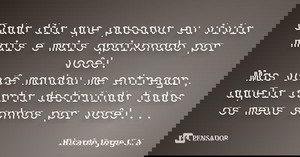 Cada dia que passava eu vivia mais e mais apaixonado por você! Mas você mandou me entregar, aquela carta destruindo todos os meus sonhos por você!...... Frase de Ricardo Jorge C.A..