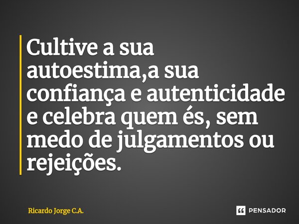 ⁠Cultive a sua autoestima,a sua confiança e autenticidade e celebra quem és, sem medo de julgamentos ou rejeições.... Frase de Ricardo Jorge C.A..