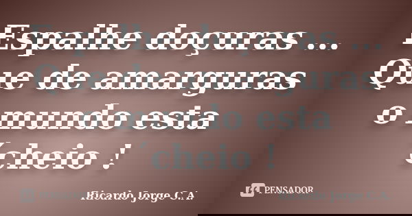 Espalhe doçuras ... Que de amarguras o mundo esta´cheio !... Frase de Ricardo Jorge C.A..