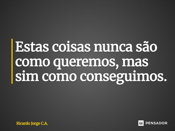 ⁠Estas coisas nunca são como queremos, mas sim como conseguimos.... Frase de Ricardo Jorge C.A..