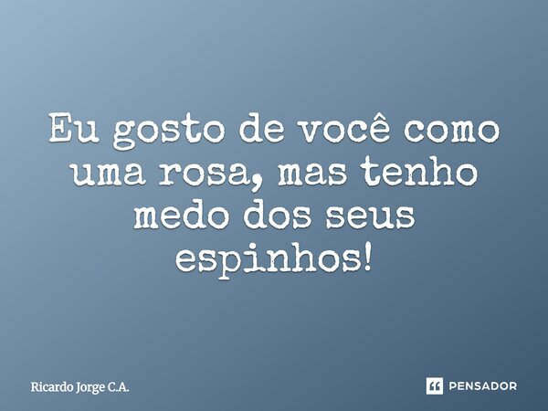 Eu gosto de você como uma rosa, mas tenho medo dos seus espinhos!... Frase de Ricardo Jorge C.A..