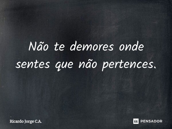 ⁠Não te demores onde sentes que não pertences.... Frase de Ricardo Jorge C.A..